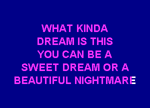 WHAT KINDA
DREAM IS THIS
YOU CAN BE A

SWEET DREAM OR A
BEAUTIFUL NIGHTMARE