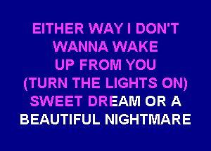 EITHER WAY I DON'T
WANNA WAKE
UP FROM YOU
(TURN THE LIGHTS 0N)
SWEET DREAM OR A
BEAUTIFUL NIGHTMARE