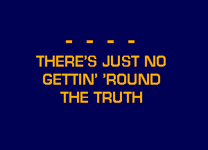 THERES JUST N0

GETTIN' 'RDUND
THE TRUTH