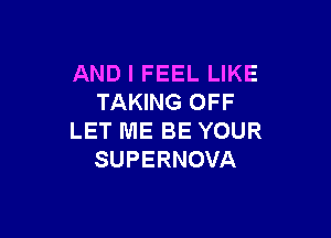AND I FEEL LIKE
TAKING OFF

LET ME BE YOUR
SUPERNOVA