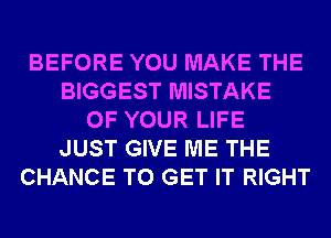 BEFORE YOU MAKE THE
BIGGEST MISTAKE
OF YOUR LIFE
JUST GIVE ME THE
CHANCE TO GET IT RIGHT
