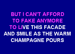 BUT I CAN'T AFFORD
T0 FAKE ANYMORE
TO LIVE THIS FACADE
AND SMILE AS THE WARM
CHAMPAGNE POURS