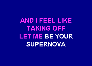 AND I FEEL LIKE
TAKING OFF

LET ME BE YOUR
SUPERNOVA