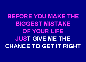 BEFORE YOU MAKE THE
BIGGEST MISTAKE
OF YOUR LIFE
JUST GIVE ME THE
CHANCE TO GET IT RIGHT