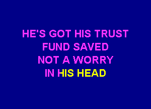 HE'S GOT HIS TRUST
FUND SAVED

NOT A WORRY
IN HIS HEAD