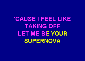 'CAUSE I FEEL LIKE
TAKING OFF

LET ME BE YOUR
SUPERNOVA