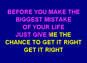 BEFORE YOU MAKE THE
BIGGEST MISTAKE
OF YOUR LIFE
JUST GIVE ME THE
CHANCE TO GET IT RIGHT
GET IT RIGHT