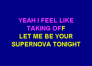 YEAH I FEEL LIKE
TAKING OFF

LET ME BE YOUR
SUPERNOVA TONIGHT