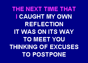 THE NEXT TIME THAT
I CAUGHT MY OWN
REFLECTION
IT WAS 0N ITS WAY
TO MEET YOU
THINKING 0F EXCUSES
T0 POSTPONE