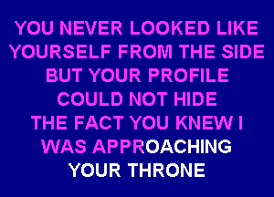 YOU NEVER LOOKED LIKE
YOURSELF FROM THE SIDE
BUT YOUR PROFILE
COULD NOT HIDE
THE FACT YOU KNEWI
WAS APPROACHING
YOUR THRONE