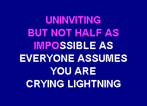 UNINVITING
BUT NOT HALF AS
IMPOSSIBLE AS
EVERYONE ASSUMES
YOU ARE
CRYING LIGHTNING