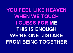 YOU FEEL LIKE HEAVEN
WHEN WE TOUCH
I GUESS FOR ME
THIS IS ENOUGH
WE'RE ONE MISTAKE
FROM BEING TOGETHER