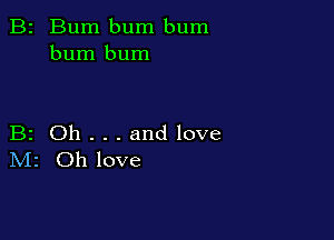 B2 Bum bum bum
burn bum

B2 Oh . . . and love
IVIr Oh love