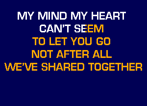 MY MIND MY HEART
CAN'T SEEM
TO LET YOU GO
NOT AFTER ALL
WE'VE SHARED TOGETHER