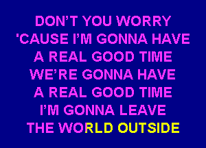 DONW YOU WORRY
'CAUSE PM GONNA HAVE
A REAL GOOD TIME
WERE GONNA HAVE
A REAL GOOD TIME
PM GONNA LEAVE
THE WORLD OUTSIDE