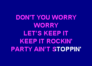 DON'T YOU WORRY
WORRY

LET,S KEEP IT
KEEP IT ROCKIN'
PARTY AIN,T STOPPIN'