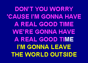 DONW YOU WORRY
'CAUSE PM GONNA HAVE
A REAL GOOD TIME
WERE GONNA HAVE
A REAL GOOD TIME
PM GONNA LEAVE
THE WORLD OUTSIDE