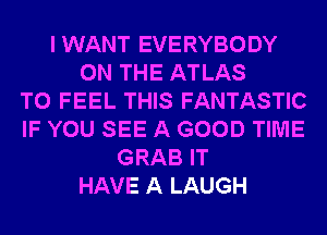 IWANT EVERYBODY
ON THE ATLAS
T0 FEEL THIS FANTASTIC
IF YOU SEE A GOOD TIME
GRAB IT
HAVE A LAUGH