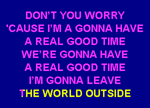 DONAT YOU WORRY
'CAUSE PM A GONNA HAVE
A REAL GOOD TIME
WEARE GONNA HAVE
A REAL GOOD TIME
PM GONNA LEAVE
THE WORLD OUTSIDE
