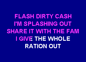 FLASH DIRTY CASH
I'M SPLASHING OUT
SHARE IT WITH THE FAM
I GIVE THE WHOLE
RATION OUT