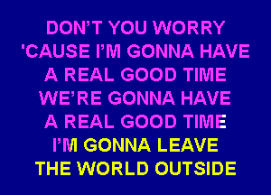 DONW YOU WORRY
'CAUSE PM GONNA HAVE
A REAL GOOD TIME
WERE GONNA HAVE
A REAL GOOD TIME
PM GONNA LEAVE
THE WORLD OUTSIDE