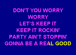 DON'T YOU WORRY
WORRY
LETS KEEP IT
KEEP IT ROCKIN'
PARTY AIWT STOPPIN'
GONNA BE A REAL GOOD