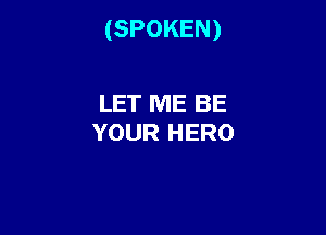 (SPOKEN)

LET ME BE
YOUR HERO