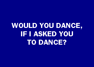 WOULD YOU DANCE,

IF I ASKED YOU
TO DANCE?