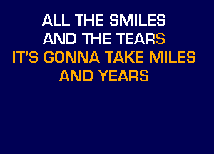ALL THE SMILES
AND THE TEARS
ITS GONNA TAKE MILES
AND YEARS