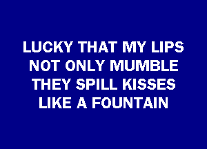 LUCKY THAT MY LIPS
NOT ONLY MUMBLE
THEY SPILL KISSES

LIKE A FOUNTAIN