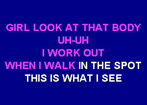 GIRL LOOK AT THAT BODY
UH-UH
I WORK OUT
WHEN I WALK IN THE SPOT
THIS IS WHAT I SEE