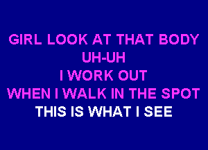 GIRL LOOK AT THAT BODY
UH-UH
I WORK OUT
WHEN I WALK IN THE SPOT
THIS IS WHAT I SEE