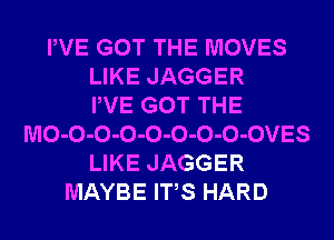 PVE GOT THE MOVES
LIKE JAGGER
PVE GOT THE
MO-O-O-O-O-O-O-O-OVES
LIKE JAGGER
MAYBE ITS HARD