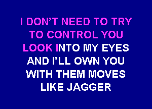 I DON,T NEED TO TRY
TO CONTROL YOU
LOOK INTO MY EYES
AND PLL OWN YOU
WITH THEM MOVES
LIKE JAGGER
