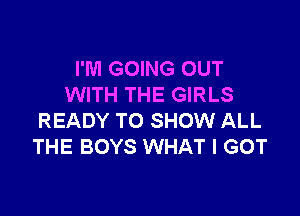 I'M GOING OUT
WITH THE GIRLS

READY TO SHOW ALL
THE BOYS WHAT I GOT