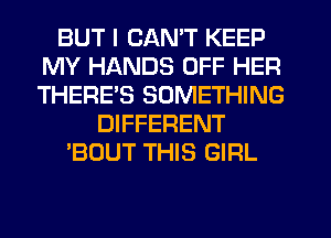 BUT I CAN'T KEEP
MY HANDS OFF HER
THERE'S SOMETHING

DIFFERENT
'BOUT THIS GIRL