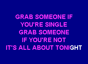 GRAB SOMEONE IF
YOU'RE SINGLE
GRAB SOMEONE

IF YOU'RE NOT
IT'S ALL ABOUT TONIGHT