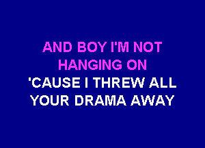 AND BOY I'M NOT
HANGING ON

'CAUSE l THREW ALL
YOUR DRAMA AWAY