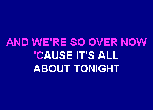 AND WE'RE SO OVER NOW

'CAUSE IT'S ALL
ABOUT TONIGHT