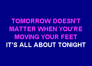 TOMORROW DOESN'T
MATTER WHEN YOU'RE
MOVING YOUR FEET
IT'S ALL ABOUT TONIGHT