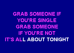 GRAB SOMEONE IF
YOU'RE SINGLE
GRAB SOMEONE

IF YOU'RE NOT
IT'S ALL ABOUT TONIGHT
