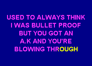 USED TO ALWAYS THINK
IWAS BULLET PROOF
BUT YOU GOT AN
A.K AND YOU'RE
BLOWING THROUGH