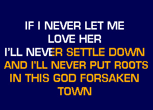 IF I NEVER LET ME
LOVE HER

I'LL NEVER SETTLE DOWN
AND I'LL NEVER PUT ROOTS

IN THIS GOD FORSAKEN
TOWN