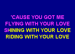 'CAUSE YOU GOT ME
FLYING WITH YOUR LOVE
SHINING WITH YOUR LOVE
RIDING WITH YOUR LOVE