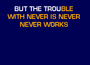 BUT THE TROUBLE
WITH NEVER IS NEVER
NEVER WORKS