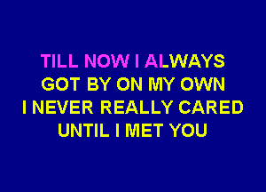 TILL NOW I ALWAYS
GOT BY ON MY OWN
I NEVER REALLY CARED
UNTIL I MET YOU