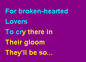 For broken-hearted
Lovers

To cry there in
Their gloom
They'll be so...