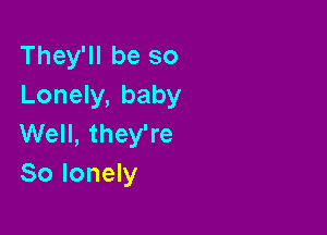 They'll be so
Lonely, baby

Well, they're
80 lonely