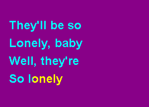 They'll be so
Lonely, baby

Well, they're
80 lonely