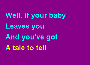 Well, if your baby
Leaves you

And you've got
A tale to tell
